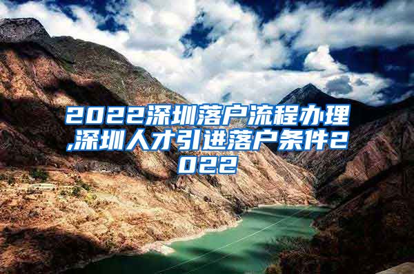 2022深圳落户流程办理,深圳人才引进落户条件2022