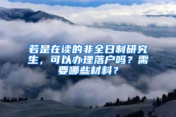 若是在读的非全日制研究生，可以办理落户吗？需要哪些材料？