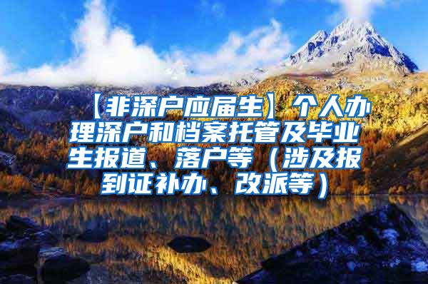 【非深户应届生】个人办理深户和档案托管及毕业生报道、落户等（涉及报到证补办、改派等）