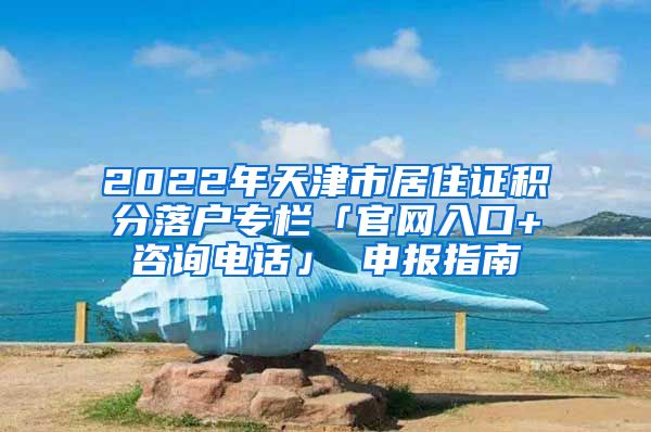 2022年天津市居住证积分落户专栏「官网入口+咨询电话」 申报指南