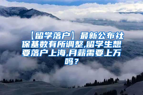 【留学落户】最新公布社保基数有所调整,留学生想要落户上海,月薪需要上万吗？