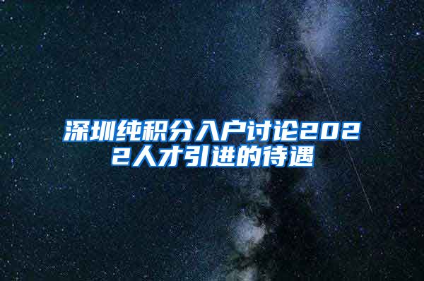 深圳纯积分入户讨论2022人才引进的待遇