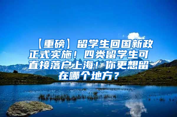 【重磅】留学生回国新政正式实施！四类留学生可直接落户上海！你更想留在哪个地方？