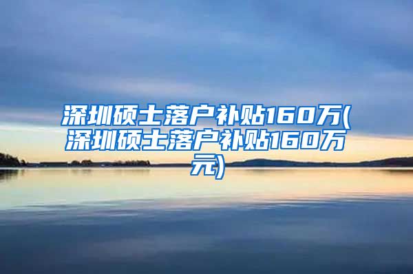 深圳硕士落户补贴160万(深圳硕士落户补贴160万元)