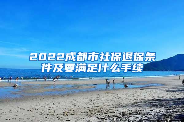 2022成都市社保退保条件及要满足什么手续