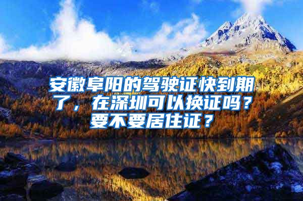 安徽阜阳的驾驶证快到期了，在深圳可以换证吗？要不要居住证？