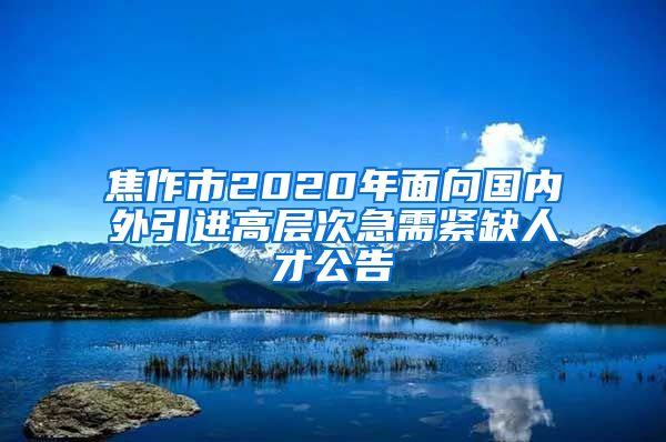 焦作市2020年面向国内外引进高层次急需紧缺人才公告