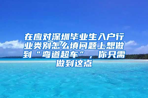 在应对深圳毕业生入户行业类别怎么填问题上想做到“弯道超车”，你只需做到这点