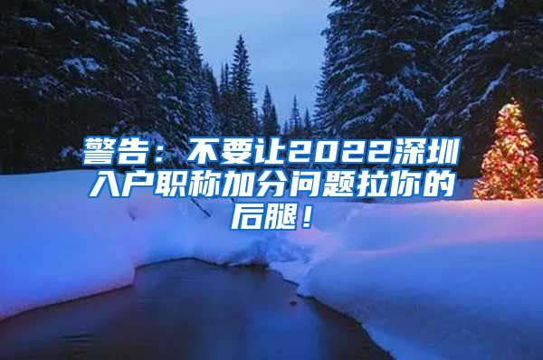 警告：不要让2022深圳入户职称加分问题拉你的后腿！