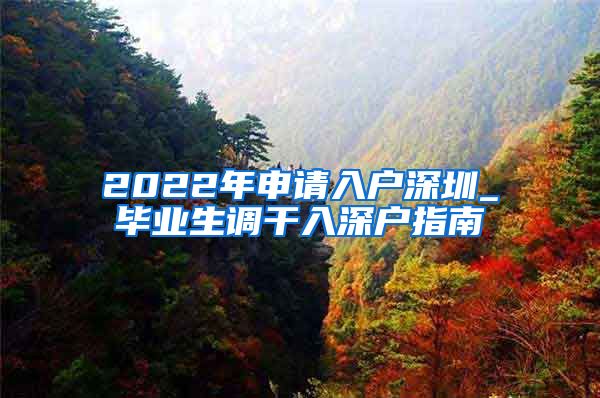 2022年申请入户深圳_毕业生调干入深户指南