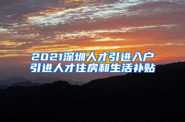 2021深圳人才引进入户引进人才住房和生活补贴