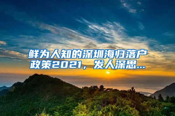 鲜为人知的深圳海归落户政策2021，发人深思...