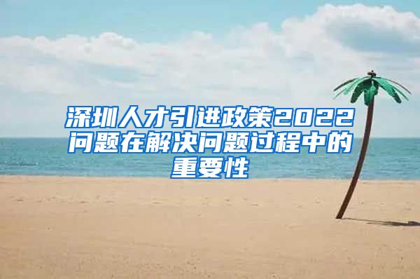 深圳人才引进政策2022问题在解决问题过程中的重要性