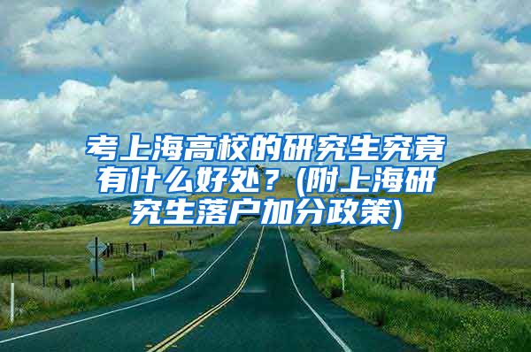 考上海高校的研究生究竟有什么好处？(附上海研究生落户加分政策)