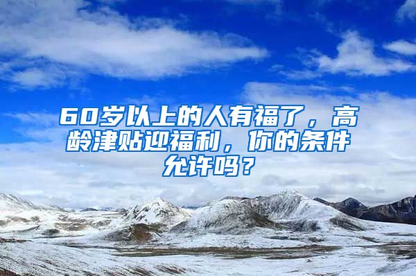 60岁以上的人有福了，高龄津贴迎福利，你的条件允许吗？