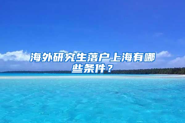 海外研究生落户上海有哪些条件？