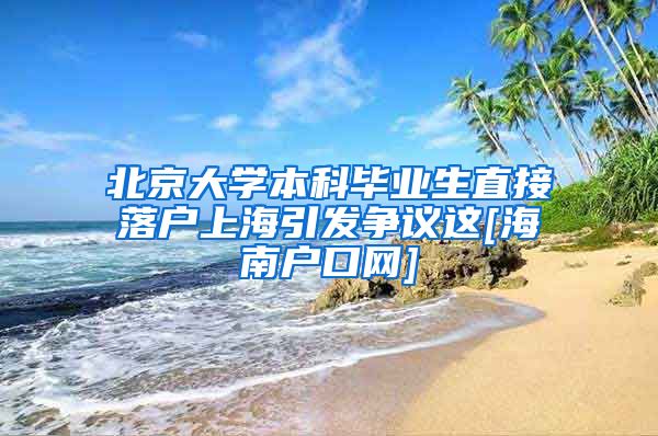 北京大学本科毕业生直接落户上海引发争议这[海南户口网]