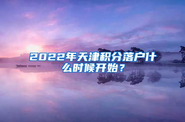 2022年天津积分落户什么时候开始？