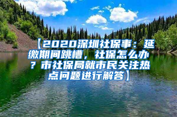 【2020深圳社保事：延缴期间跳槽，社保怎么办？市社保局就市民关注热点问题进行解答】