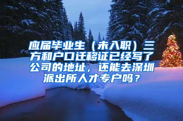 应届毕业生（未入职）三方和户口迁移证已经写了公司的地址，还能去深圳派出所人才专户吗？