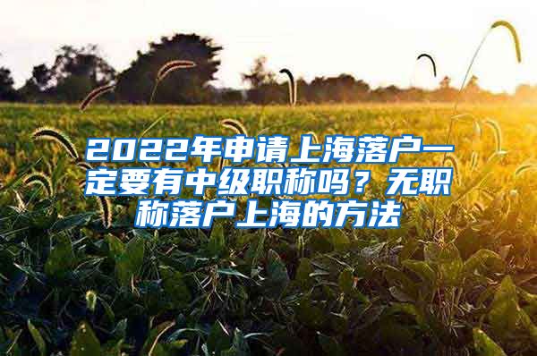 2022年申请上海落户一定要有中级职称吗？无职称落户上海的方法