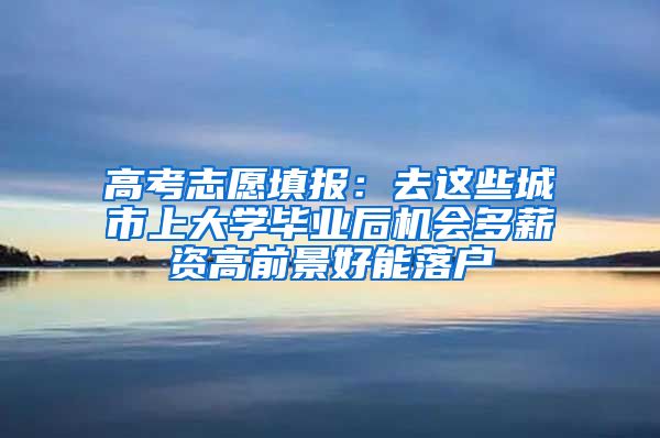 高考志愿填报：去这些城市上大学毕业后机会多薪资高前景好能落户