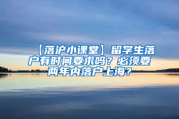 【落沪小课堂】留学生落户有时间要求吗？必须要两年内落户上海？