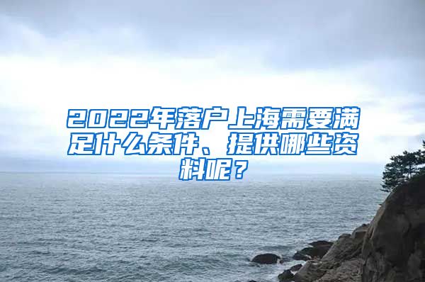 2022年落户上海需要满足什么条件、提供哪些资料呢？