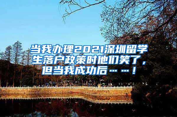 当我办理2021深圳留学生落户政策时他们笑了，但当我成功后……！