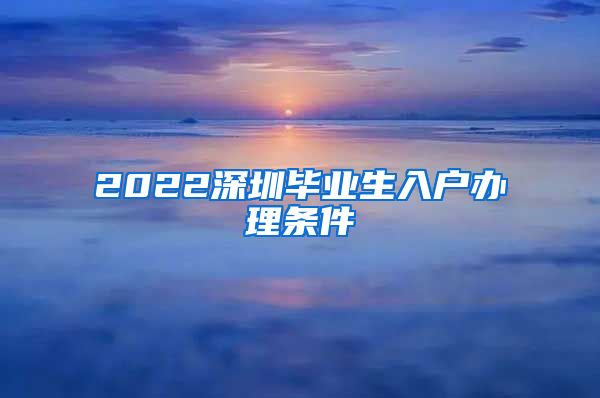 2022深圳毕业生入户办理条件