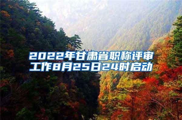 2022年甘肃省职称评审工作8月25日24时启动