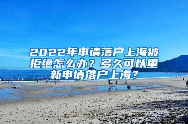 2022年申请落户上海被拒绝怎么办？多久可以重新申请落户上海？