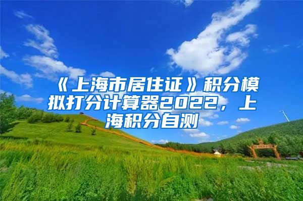 《上海市居住证》积分模拟打分计算器2022，上海积分自测