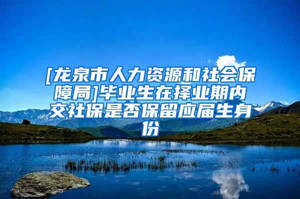 [龙泉市人力资源和社会保障局]毕业生在择业期内交社保是否保留应届生身份