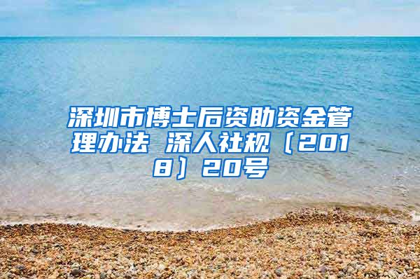 深圳市博士后资助资金管理办法 深人社规〔2018〕20号