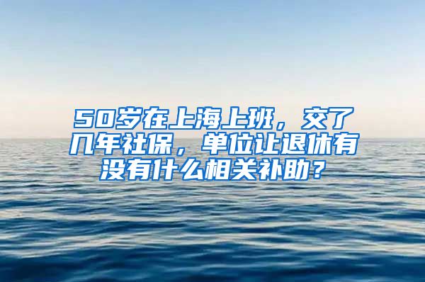 50岁在上海上班，交了几年社保，单位让退休有没有什么相关补助？