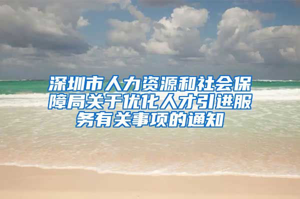 深圳市人力资源和社会保障局关于优化人才引进服务有关事项的通知