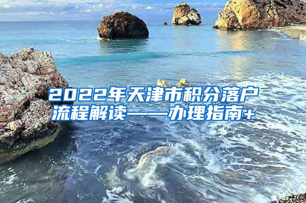 2022年天津市积分落户流程解读——办理指南+