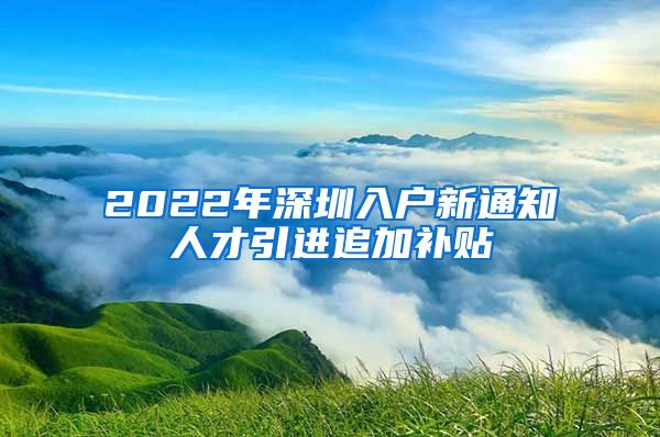 2022年深圳入户新通知人才引进追加补贴