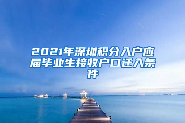 2021年深圳积分入户应届毕业生接收户口迁入条件