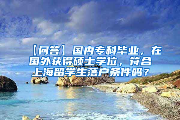 【问答】国内专科毕业，在国外获得硕士学位，符合上海留学生落户条件吗？