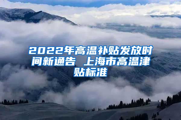 2022年高温补贴发放时间新通告 上海市高温津贴标准