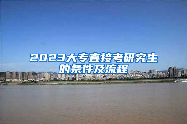 2023大专直接考研究生的条件及流程