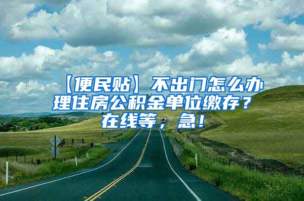 【便民贴】不出门怎么办理住房公积金单位缴存？在线等，急！