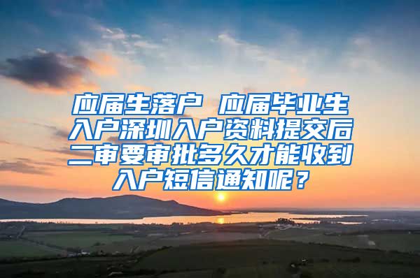 应届生落户 应届毕业生入户深圳入户资料提交后二审要审批多久才能收到入户短信通知呢？