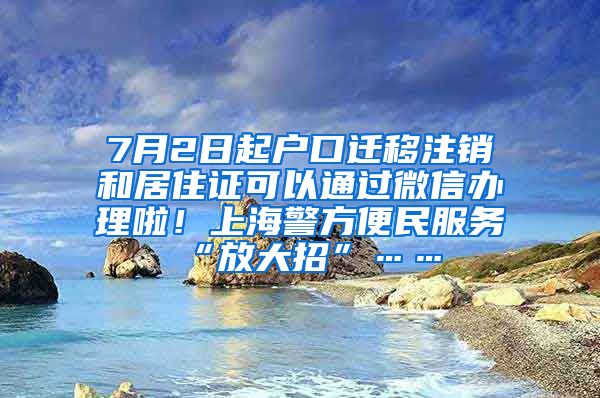 7月2日起户口迁移注销和居住证可以通过微信办理啦！上海警方便民服务“放大招”……