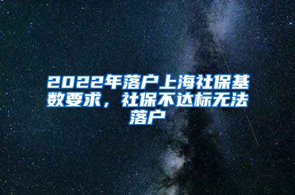 2022年落户上海社保基数要求，社保不达标无法落户