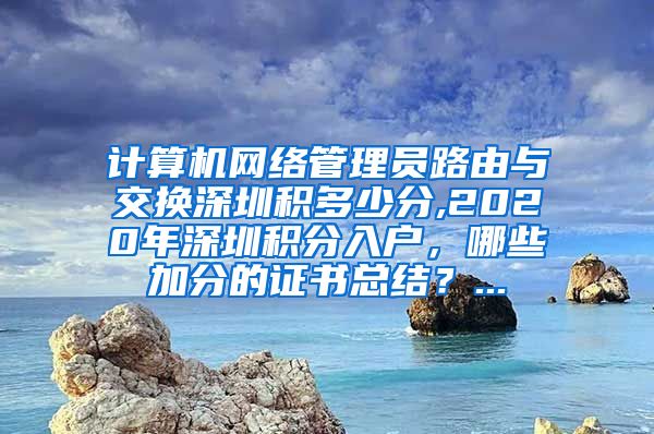 计算机网络管理员路由与交换深圳积多少分,2020年深圳积分入户，哪些加分的证书总结？...