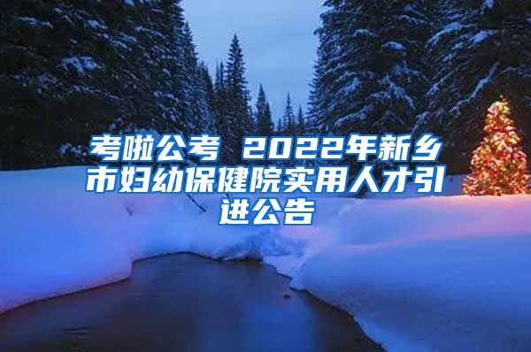 考啦公考 2022年新乡市妇幼保健院实用人才引进公告