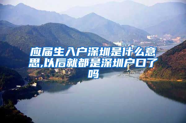 应届生入户深圳是什么意思,以后就都是深圳户口了吗